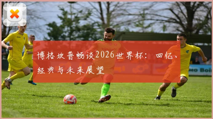 博格坎普畅谈2026世界杯：回忆、经典与未来展望