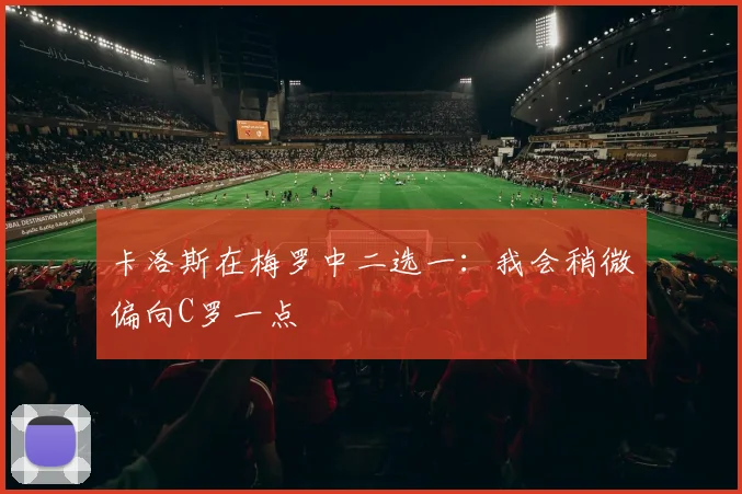 卡洛斯在梅罗中二选一：我会稍微偏向C罗一点